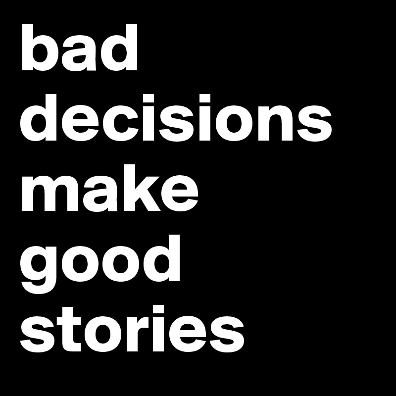bad decisions make good stories