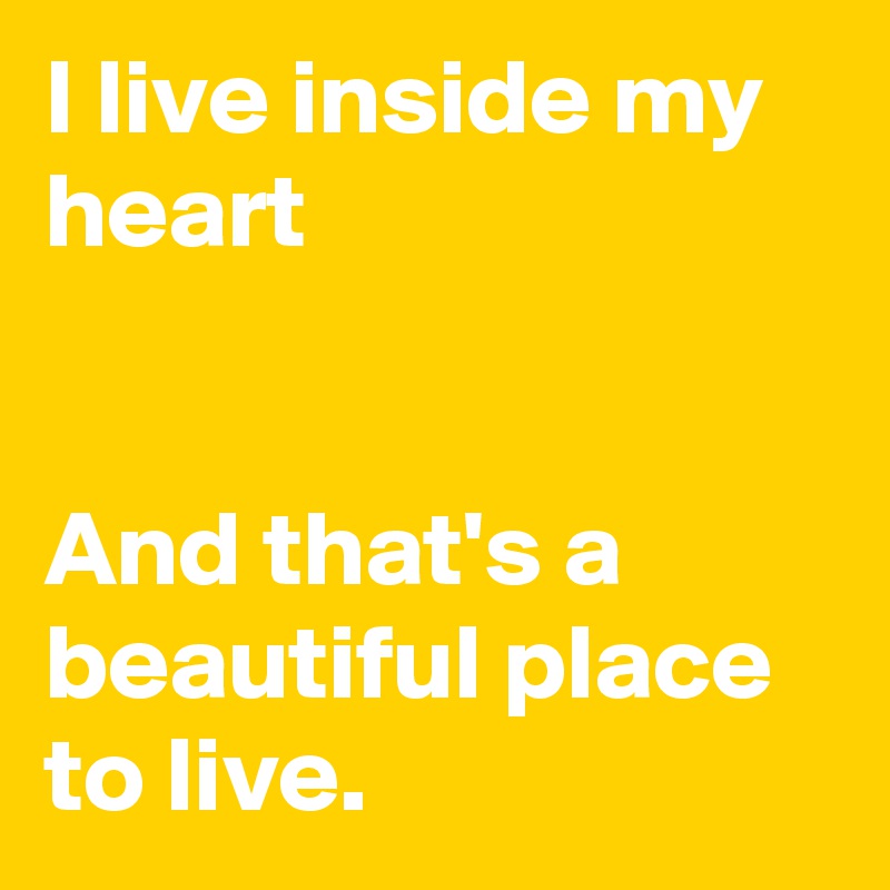 I live inside my heart


And that's a beautiful place to live.