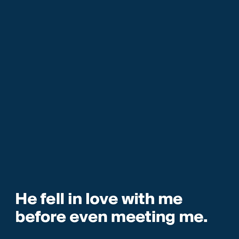 









 He fell in love with me 
 before even meeting me.
