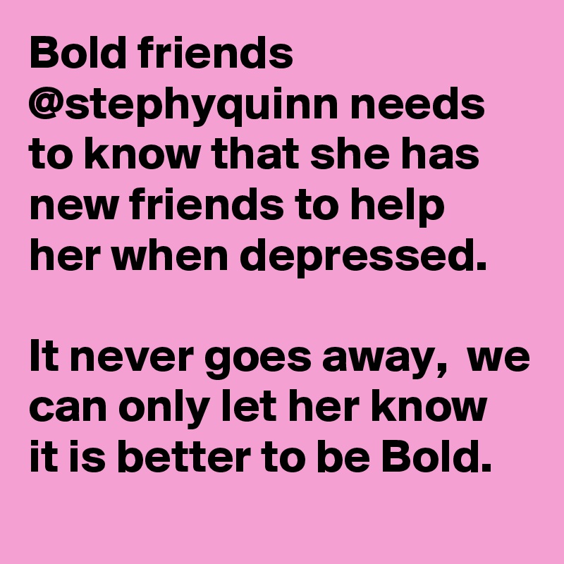 Bold friends @stephyquinn needs to know that she has new friends to help her when depressed. 

It never goes away,  we can only let her know it is better to be Bold.