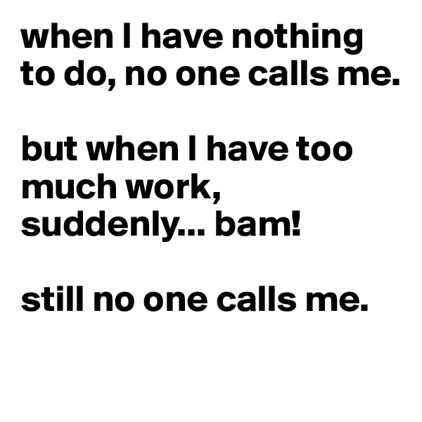 when I have nothing to do, no one calls me. 

but when I have too much work, suddenly... bam!

still no one calls me. 
