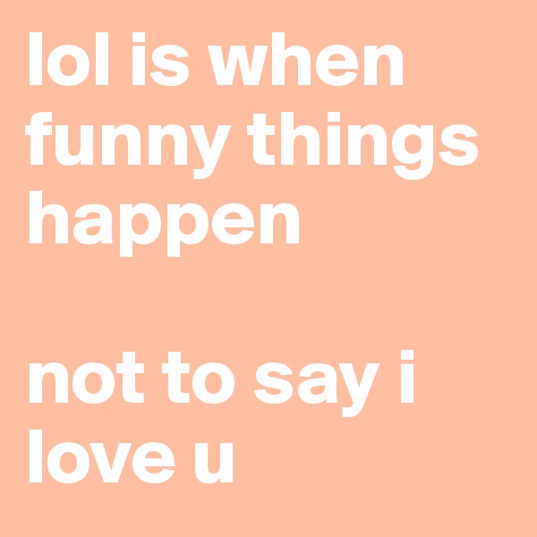 lol is when funny things happen

not to say i love u
