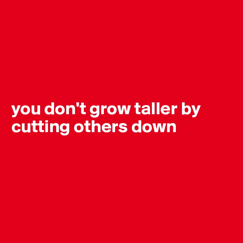 




you don't grow taller by cutting others down




