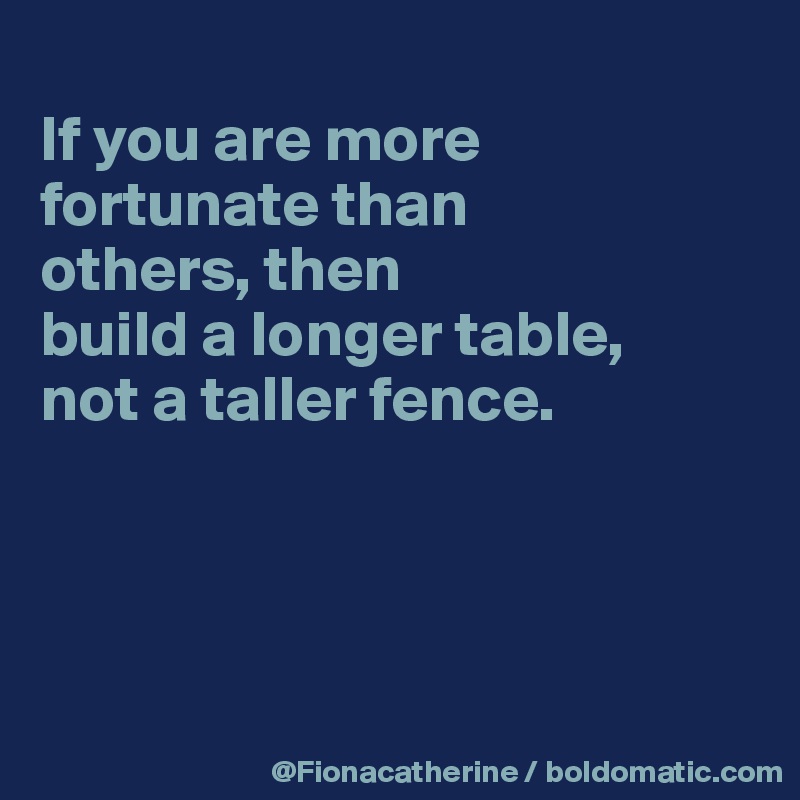 
If you are more fortunate than
others, then
build a longer table,
not a taller fence.




