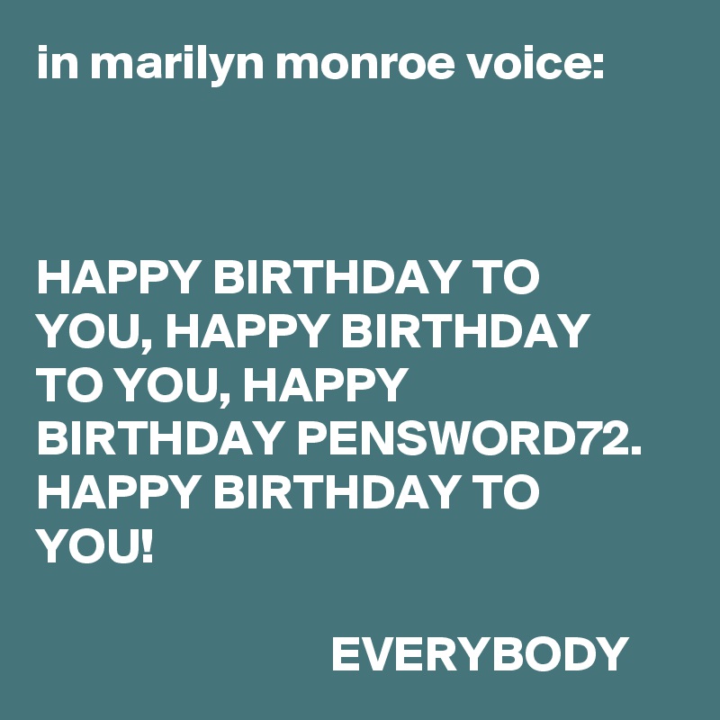 in marilyn monroe voice:



HAPPY BIRTHDAY TO YOU, HAPPY BIRTHDAY TO YOU, HAPPY BIRTHDAY PENSWORD72. HAPPY BIRTHDAY TO YOU!

                             EVERYBODY