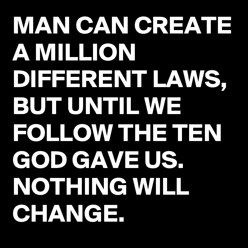 MAN CAN CREATE A MILLION DIFFERENT LAWS, BUT UNTIL WE FOLLOW THE TEN GOD GAVE US. NOTHING WILL CHANGE.