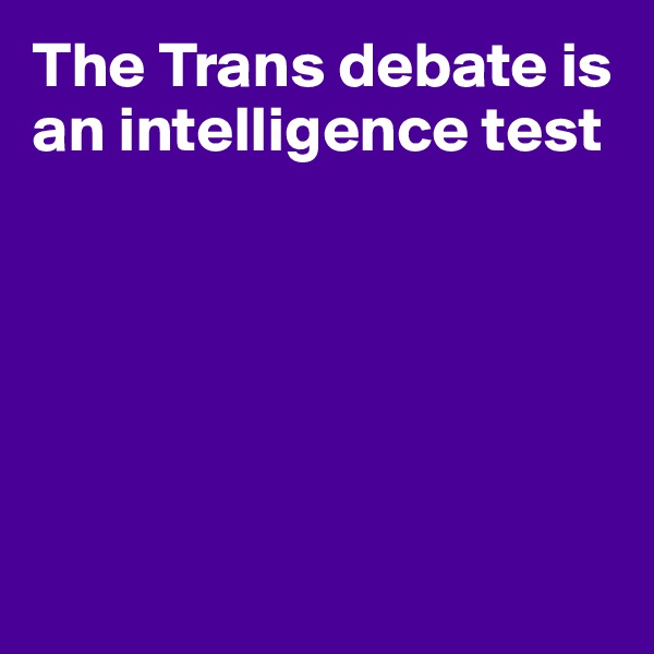 The Trans debate is an intelligence test






