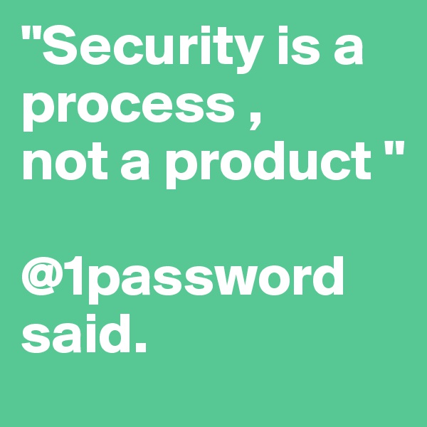 "Security is a process ,
not a product "

@1password said.