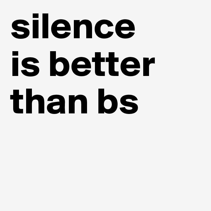 silence 
is better than bs

