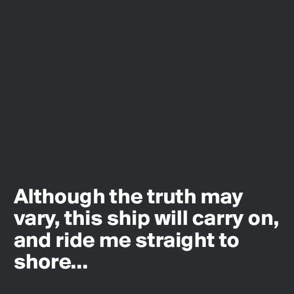 







Although the truth may 
vary, this ship will carry on, and ride me straight to shore...