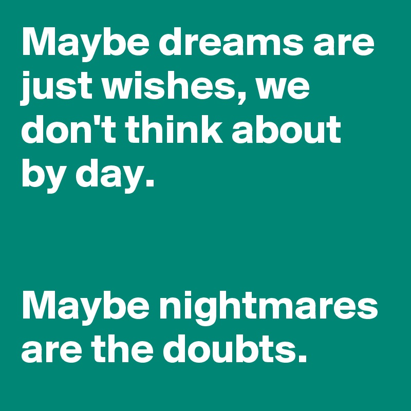 Maybe dreams are just wishes, we don't think about by day.


Maybe nightmares are the doubts.