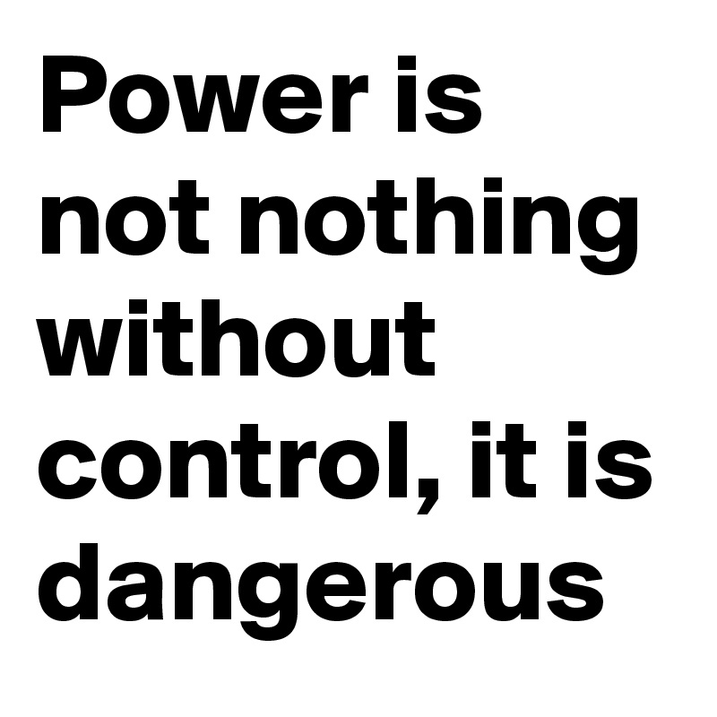 Power is not nothing without control, it is dangerous