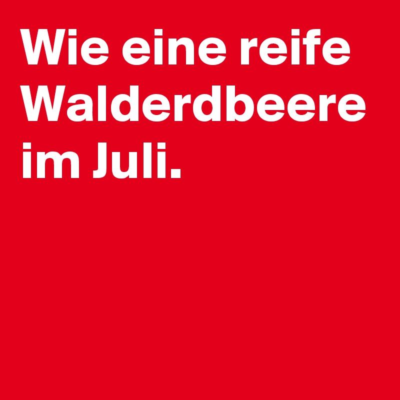 Wie eine reife Walderdbeere im Juli.