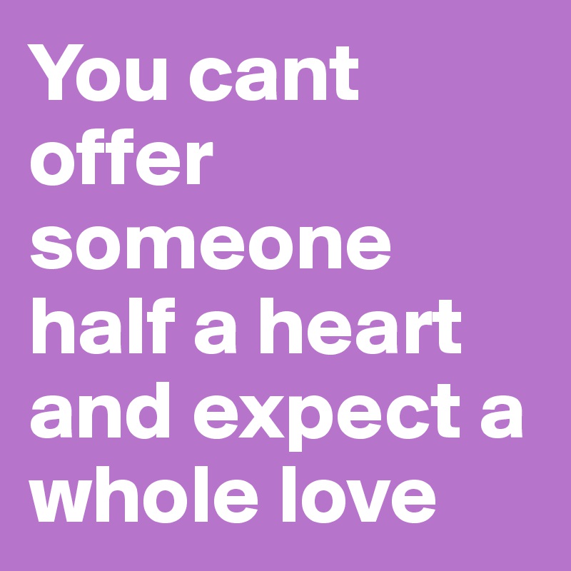 You cant offer someone half a heart and expect a whole love