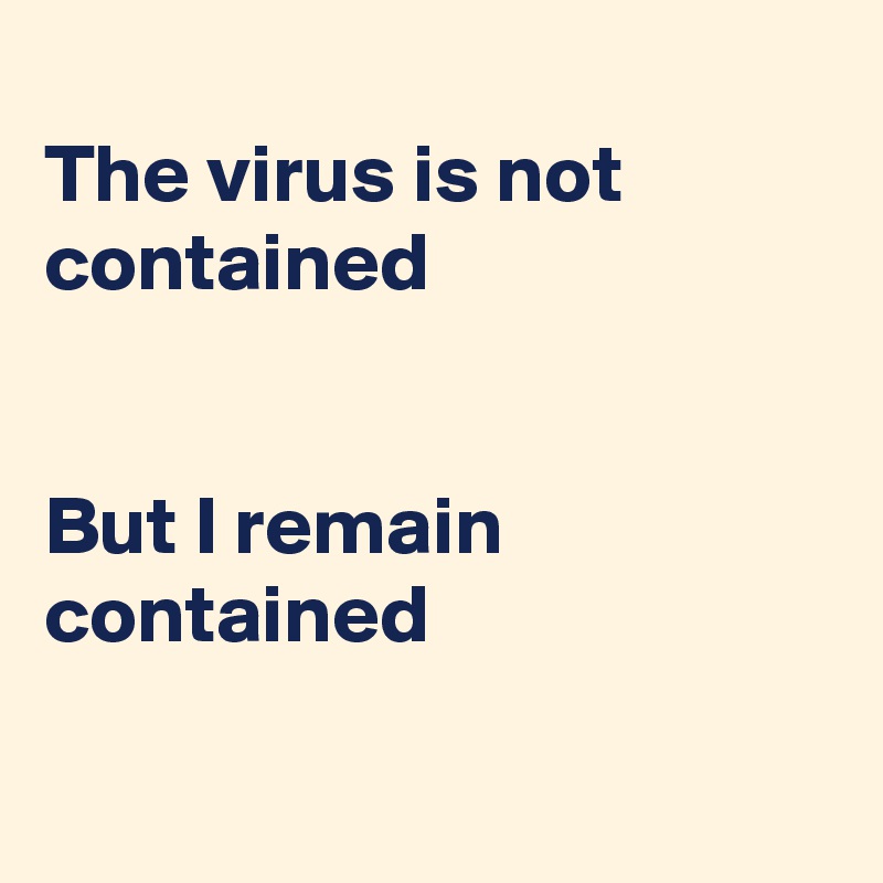 
The virus is not contained


But I remain contained

