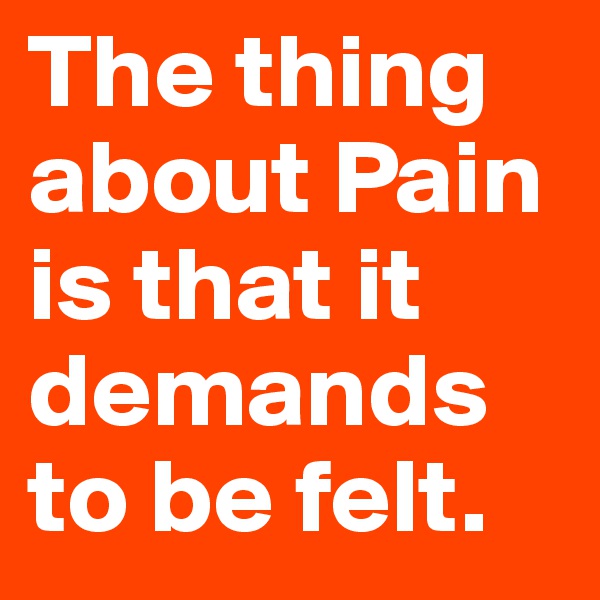 The thing about Pain is that it demands to be felt. 