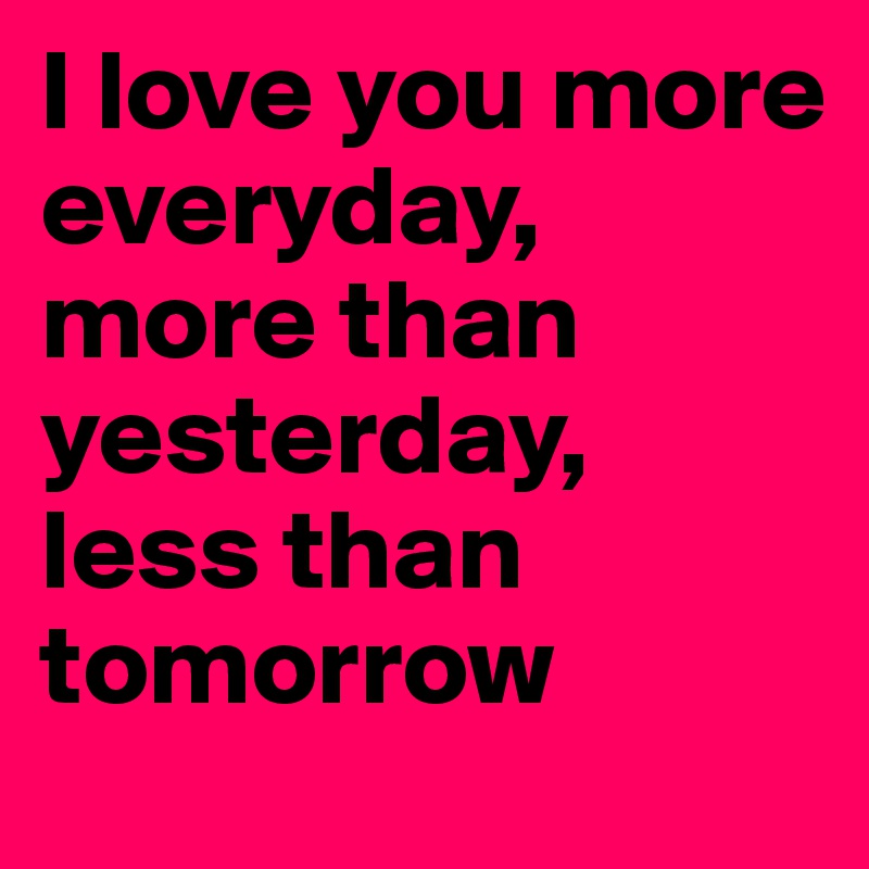 I Love You More Everyday More Than Yesterday Less Than Tomorrow