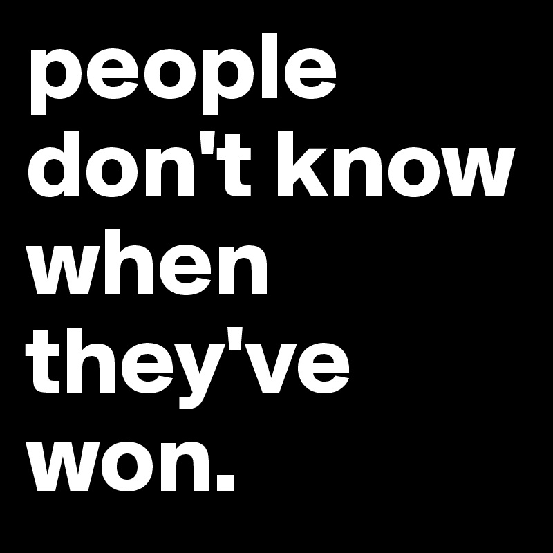 people don't know when they've won. 