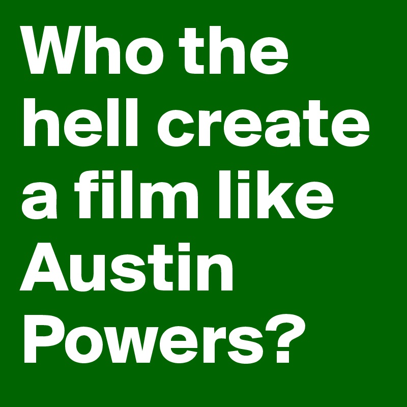 Who the hell create a film like Austin Powers?