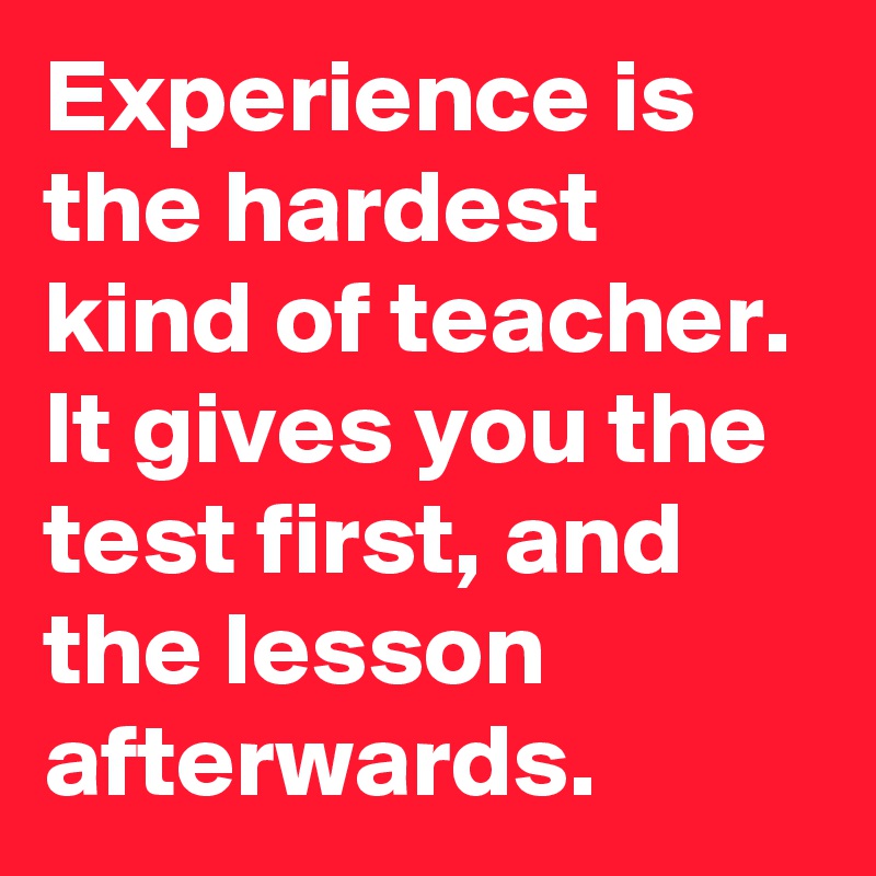 Experience is the hardest kind of teacher. It gives you the test first, and the lesson afterwards. 