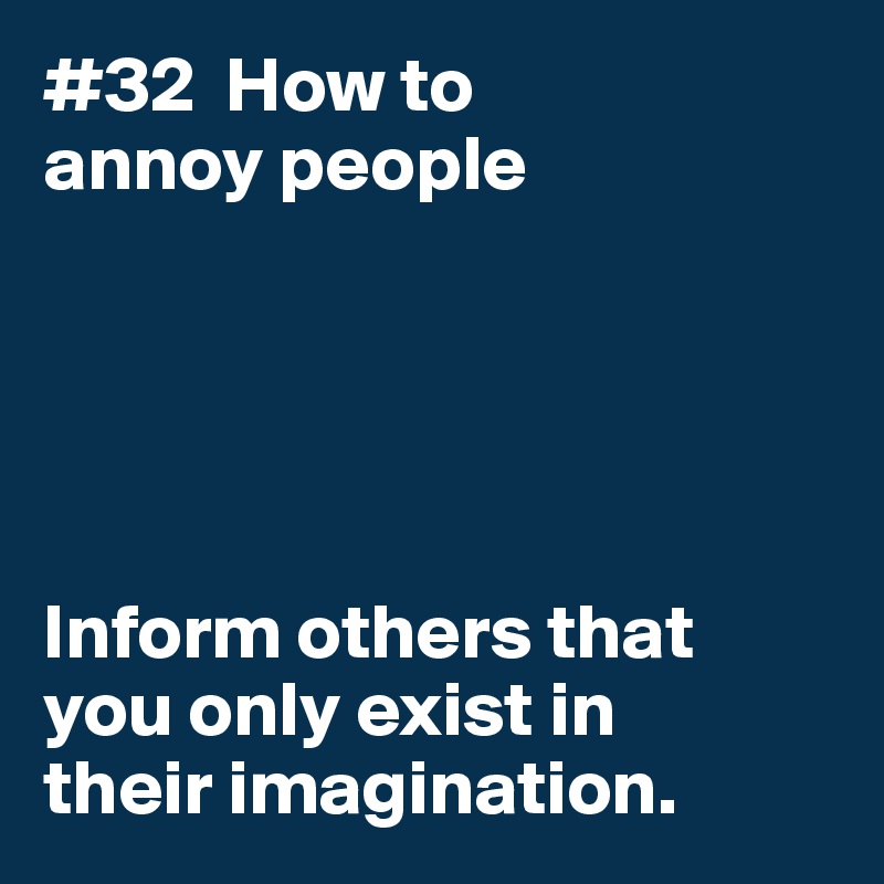 #32  How to
annoy people





Inform others that 
you only exist in 
their imagination. 