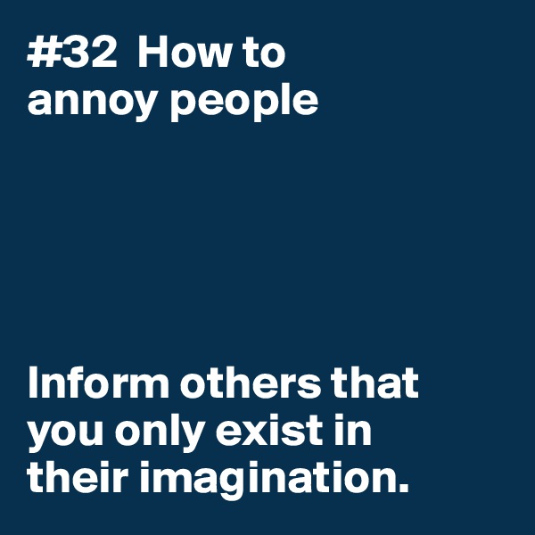 #32  How to
annoy people





Inform others that 
you only exist in 
their imagination. 
