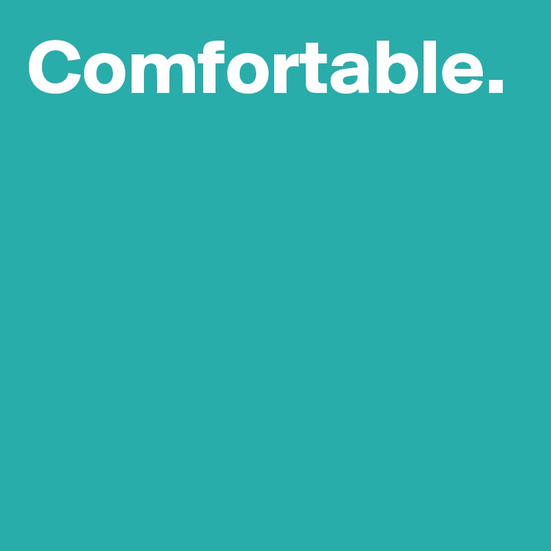 Comfortable.