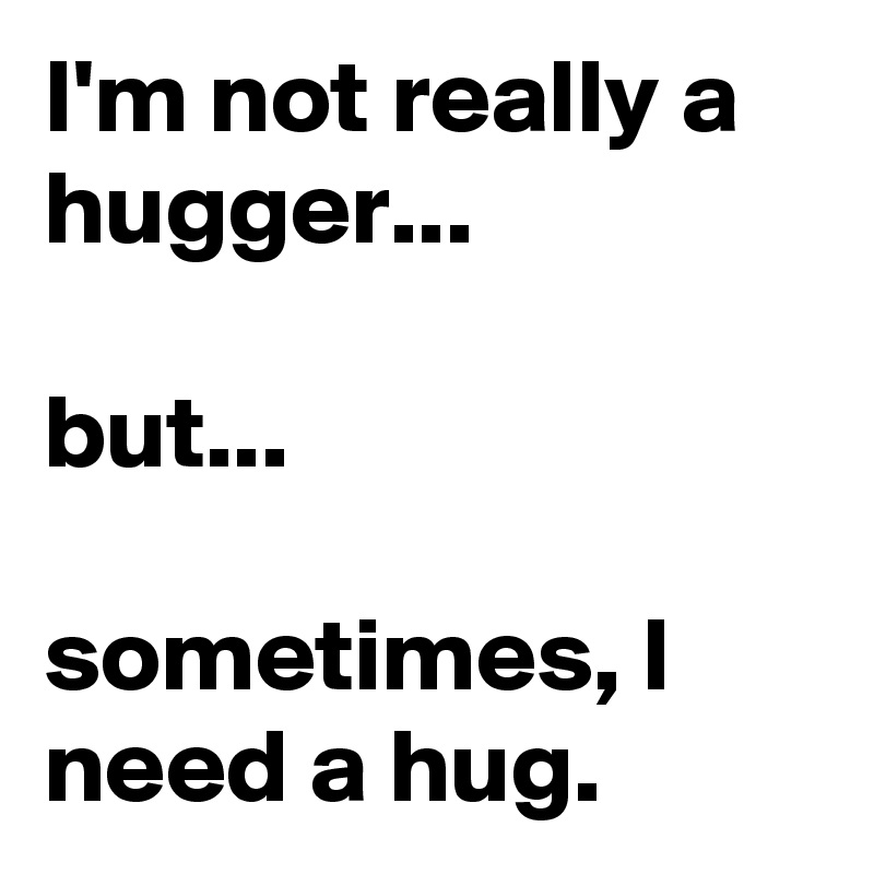 I'm not really a hugger... 

but...

sometimes, I need a hug.