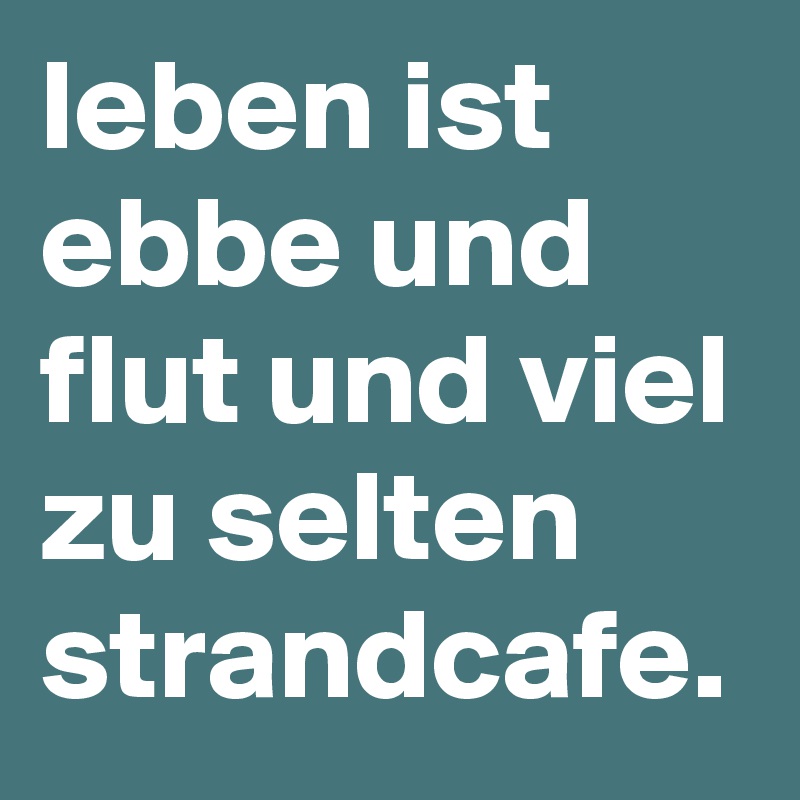 leben ist ebbe und flut und viel zu selten strandcafe. Post by