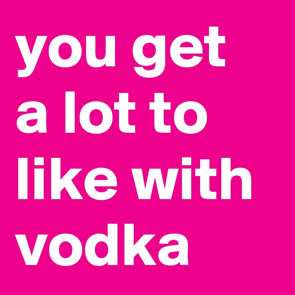 you get a lot to like with vodka 