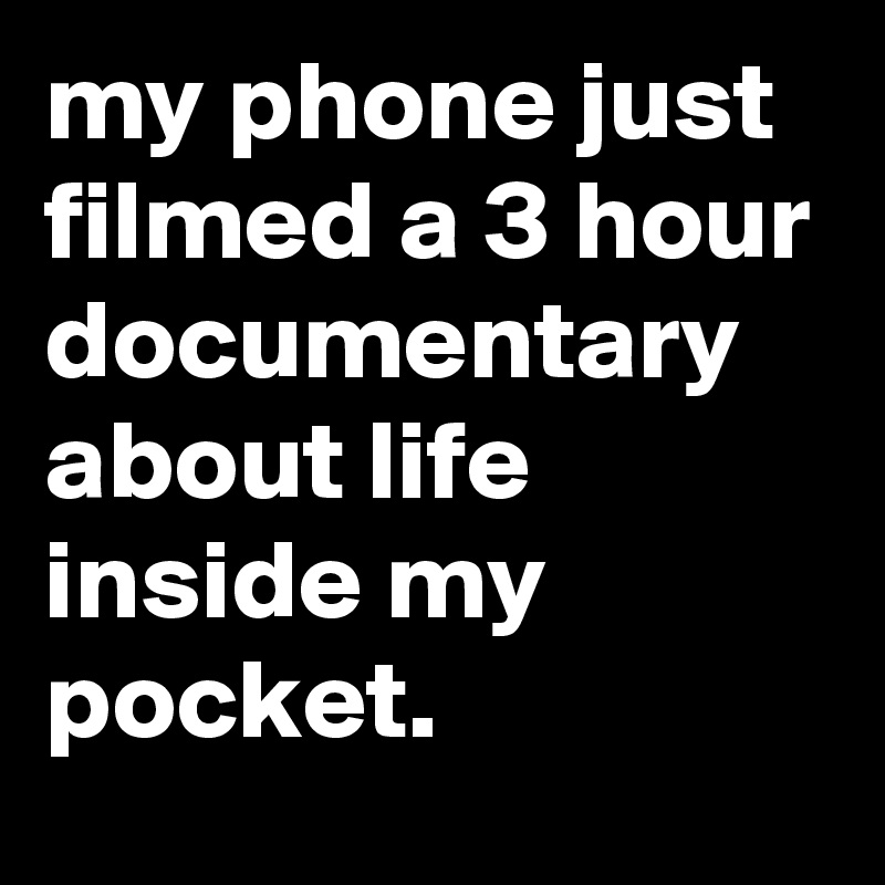 my phone just filmed a 3 hour documentary about life inside my pocket.