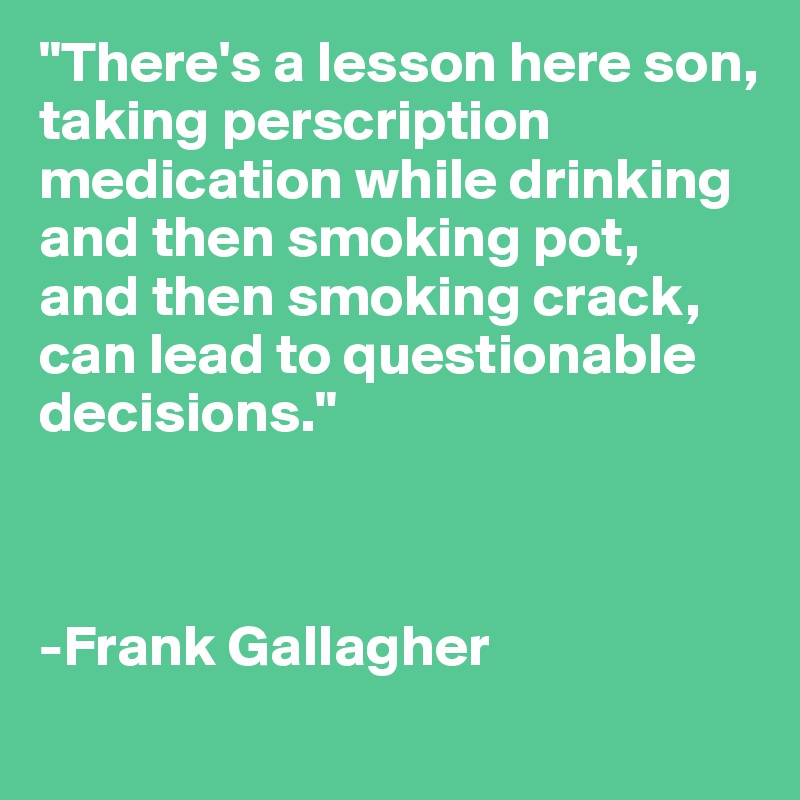"There's a lesson here son,
taking perscription medication while drinking 
and then smoking pot,
and then smoking crack, 
can lead to questionable decisions."



-Frank Gallagher
