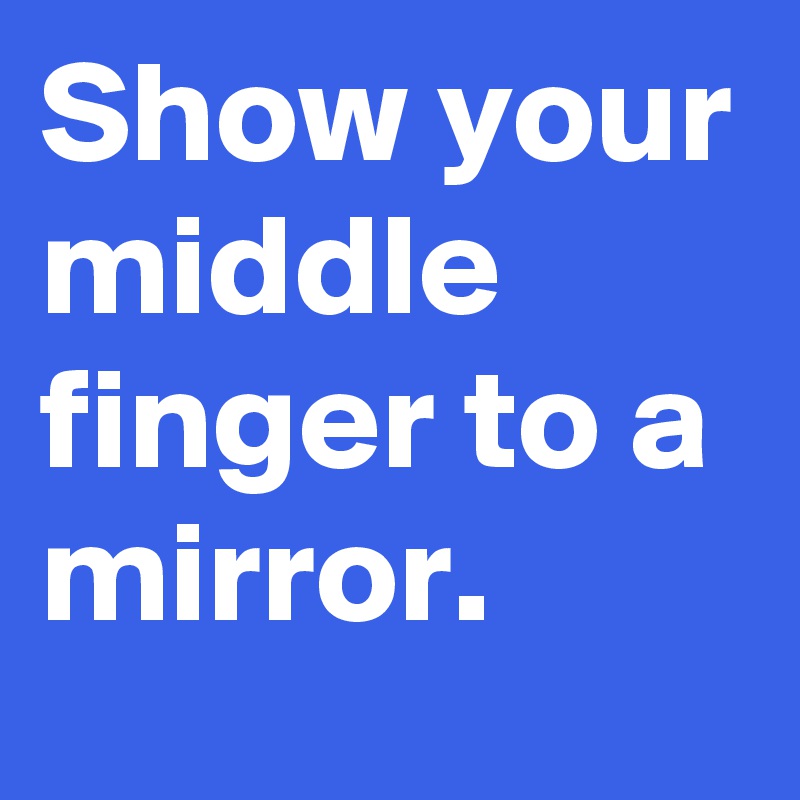 Show your middle finger to a mirror. 