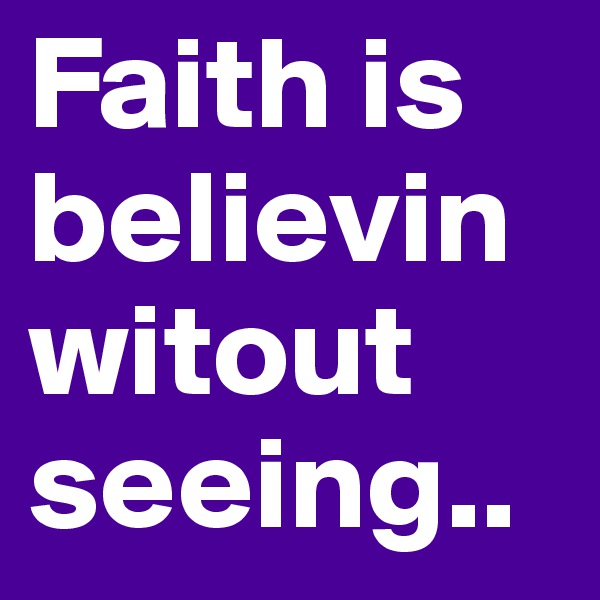 Faith is believinwitout seeing.. 