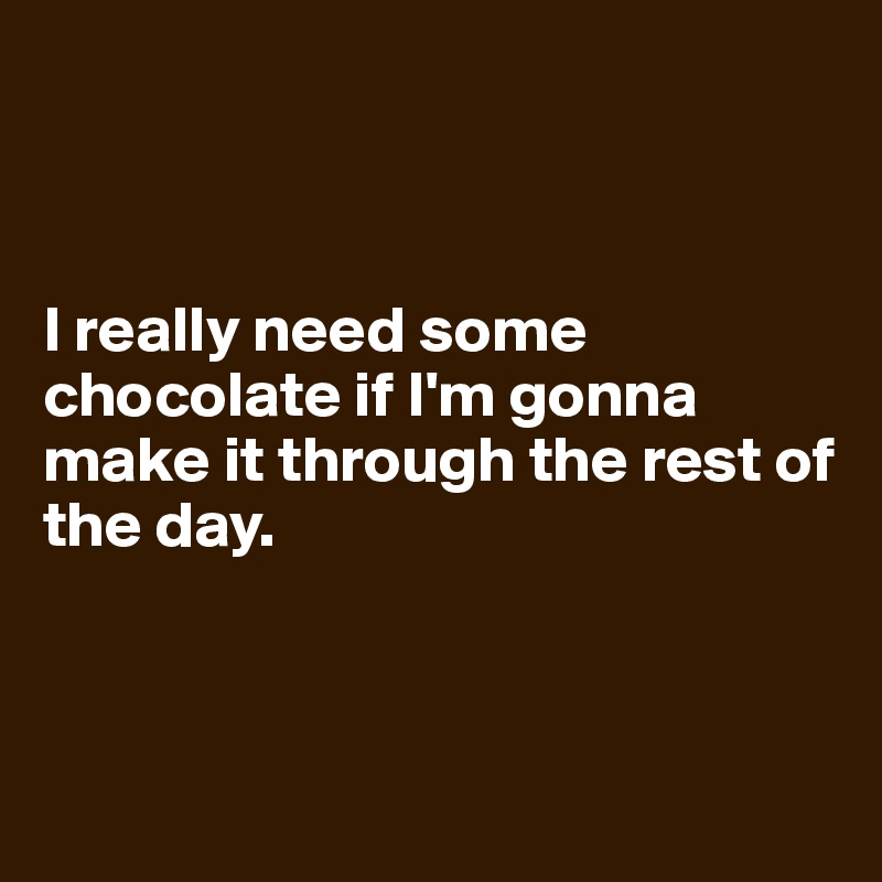 



I really need some chocolate if I'm gonna make it through the rest of the day.



