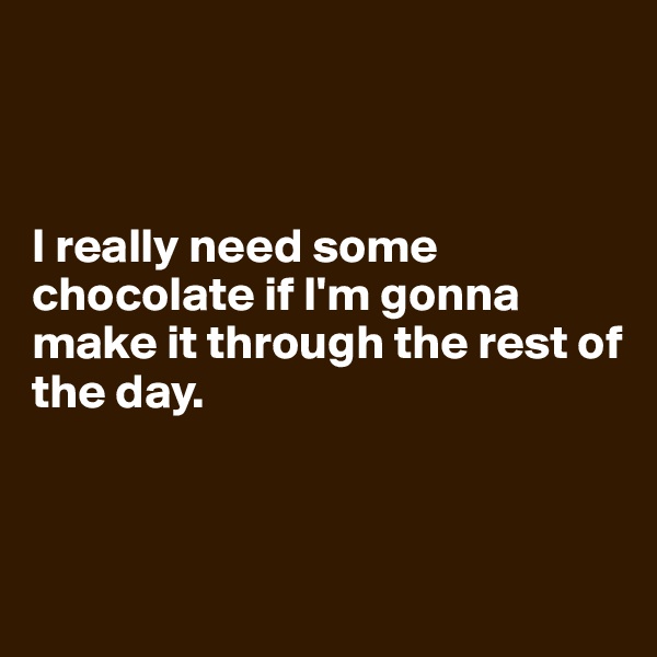 



I really need some chocolate if I'm gonna make it through the rest of the day.



