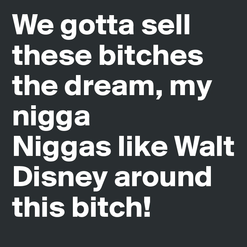 We gotta sell these bitches the dream, my nigga
Niggas like Walt Disney around this bitch! 