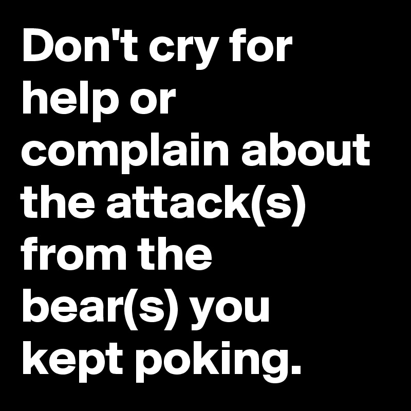 Don't cry for help or complain about the attack(s) from the bear(s) you kept poking.