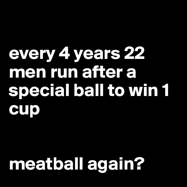 

every 4 years 22 men run after a special ball to win 1 cup


meatball again?