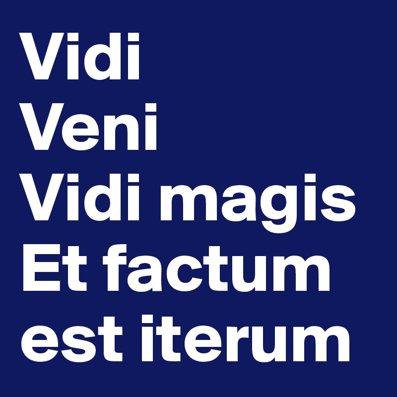 Vidi
Veni
Vidi magis
Et factum est iterum