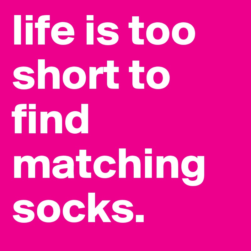 life is too short to find matching socks.