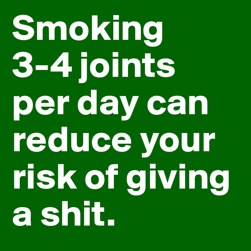 Smoking 
3-4 joints per day can reduce your risk of giving a shit.