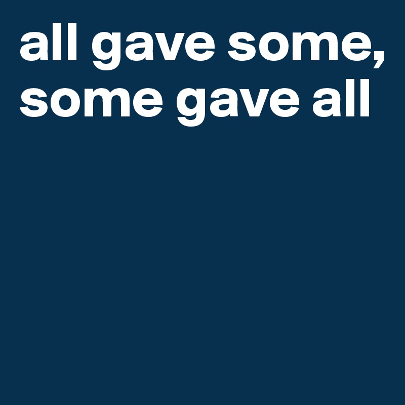 all gave some, some gave all



