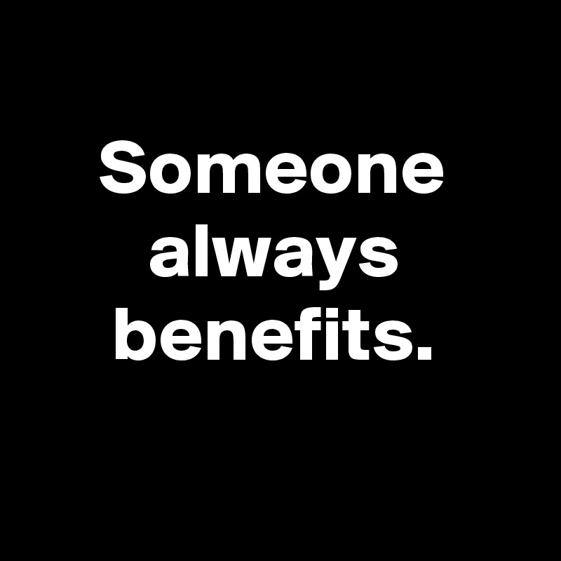 
Someone always benefits.

