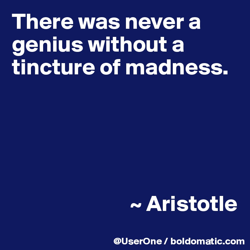 There was never a genius without a tincture of madness.





                          ~ Aristotle