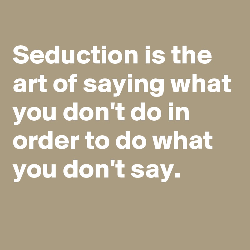 
Seduction is the art of saying what you don't do in order to do what you don't say.
