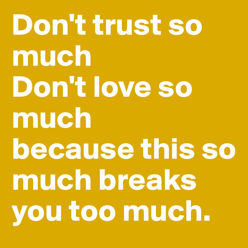 Don't trust so much
Don't love so much 
because this so much breaks you too much.