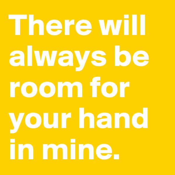 There will always be room for your hand in mine.