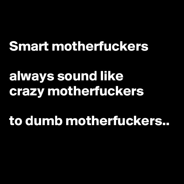 

Smart motherfuckers 

always sound like 
crazy motherfuckers 

to dumb motherfuckers..

