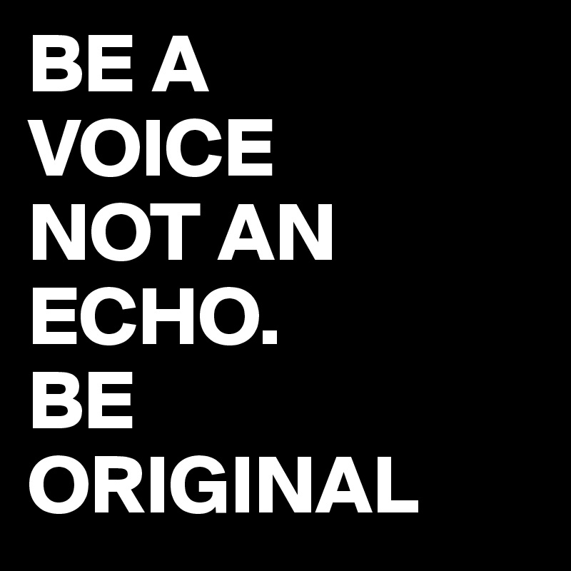 BE A 
VOICE
NOT AN  ECHO. 
BE 
ORIGINAL